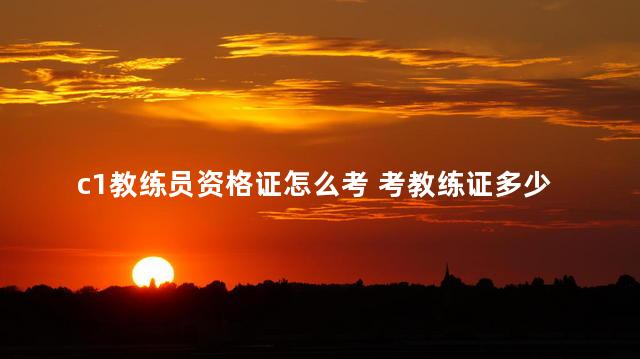 c1教练员资格证怎么考 考教练证多少钱
